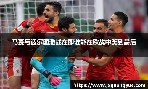 马赛与波尔图激战在即谁能在欧战中笑到最后