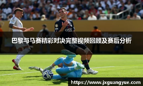 巴黎与马赛精彩对决完整视频回顾及赛后分析